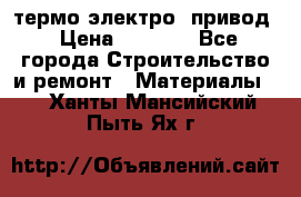 термо-электро  привод › Цена ­ 2 500 - Все города Строительство и ремонт » Материалы   . Ханты-Мансийский,Пыть-Ях г.